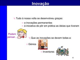42
Inovação
 Tudo à nossa volta se desenvolveu graças:
 a inovações permanentes
 à iniciativa de pôr em prática as ideias que tiveram
 Que as inovações se devem todas a:
 Génios
 Inventores
Podem
pensar…
 
