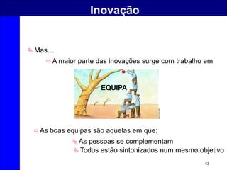 43
Inovação
 Mas…
 A maior parte das inovações surge com trabalho em
EQUIPA
 As boas equipas são aquelas em que:
 As pessoas se complementam
 Todos estão sintonizados num mesmo objetivo
 