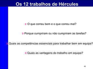49
Os 12 trabalhos de Hércules
 O que correu bem e o que correu mal?
 Porque cumpriram ou não cumpriram as tarefas?
 Quais as competências essenciais para trabalhar bem em equipa?
 Quais as vantagens do trabalho em equipa?
 