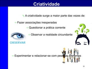51
Criatividade
 A criatividade surge a maior parte das vezes de:
 Fazer associações inesperadas
 Questionar a prática corrente
 Observar a realidade circundante
 Experimentar e relacionar-se com pessoas diferentes
 