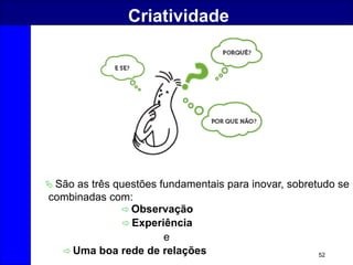 52
Criatividade
 Observação
 Experiência
 Uma boa rede de relações
e
 São as três questões fundamentais para inovar, sobretudo se
combinadas com:
 