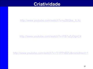 57
Criatividade
http://www.youtube.com/watch?v=u2BQbe_tLXc
http://www.youtube.com/watch?v=FB7vZyDgnC4
http://www.youtube.com/watch?v=Ti1PPd8ZU&noredirect=1
 