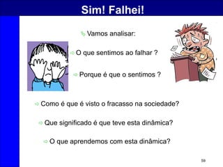 59
Sim! Falhei!
 O que sentimos ao falhar ?
 Vamos analisar:
 Porque é que o sentimos ?
 Como é que é visto o fracasso na sociedade?
 Que significado é que teve esta dinâmica?
 O que aprendemos com esta dinâmica?
 