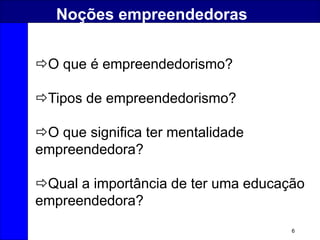 6
Noções empreendedoras
O que é empreendedorismo?
Tipos de empreendedorismo?
O que significa ter mentalidade
empreendedora?
Qual a importância de ter uma educação
empreendedora?
 