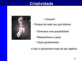 65
Criatividade
 Porquê?
 Eliminava uma possibilidade
 Porque de cada vez que falhava:
e isso o aproximava mais do seu objetivo
 Redesenhava a peça
 Fazia ajustamentos
 