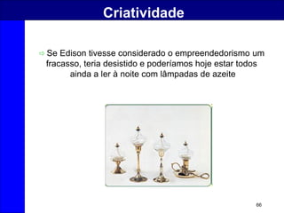 66
Criatividade
 Se Edison tivesse considerado o empreendedorismo um
fracasso, teria desistido e poderíamos hoje estar todos
ainda a ler à noite com lâmpadas de azeite
 