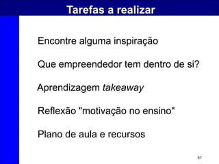 67
Tarefas a realizar
Encontre alguma inspiração
Que empreendedor tem dentro de si?
Aprendizagem takeaway
Reflexão "motivação no ensino"
Plano de aula e recursos
 