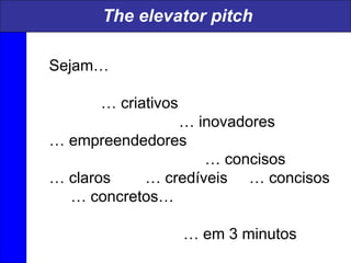 Sejam…
… criativos
… inovadores
… empreendedores
… concisos
… claros … credíveis … concisos
… concretos…
… em 3 minutos
The elevator pitch
 