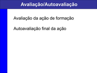 Avaliação/Autoavaliação
Avaliação da ação de formação
Autoavaliação final da ação
 