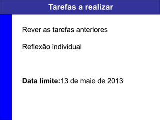 Tarefas a realizar
Rever as tarefas anteriores
Reflexão individual
Data limite:13 de maio de 2013
 