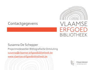 Contactgegevens
Susanna De Schepper
Projectmedewerker BibliografischeOntsluiting
susanna@vlaamse-erfgoedbibliotheek.be
www.vlaamse-erfgoedbibliotheek.be
 