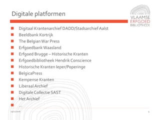 Digitale platformen
19/11/2016 9
 Digitaal Krantenarchief DADD/StadsarchiefAalst
 Beeldbank Kortrijk
 The BelgianWar Press
 ErfgoedbankWaasland
 Erfgoed Brugge – Historische Kranten
 Erfgoedbibliotheek Hendrik Conscience
 Historische Kranten Ieper/Poperinge
 BelgicaPress
 Kempense Kranten
 LiberaalArchief
 DigitaleCollectie SAST
 Het Archief
 …
 