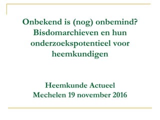Onbekend is (nog) onbemind?
Bisdomarchieven en hun
onderzoekspotentieel voor
heemkundigen
Heemkunde Actueel
Mechelen 19 november 2016
 
