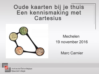 Oude kaarten bij je thuis
Een kennismaking met
Cartesius
Mechelen
19 november 2016
Marc Carnier
 