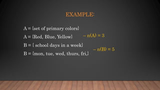 EXAMPLE:
A = {set of primary colors}
A = {Red, Blue, Yellow}
B = { school days in a week}
B = {mon, tue, wed, thurs, fri,}
– n(A) = 3
– n(B) = 5
 