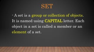SET
- A set is a group or collection of objects.
It is named using CAPITAL letter. Each
object in a set is called a member or an
element of a set.
 