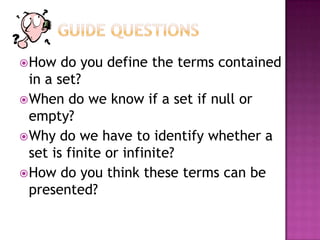 How do you define the terms contained
in a set?
When do we know if a set if null or
empty?
Why do we have to identify whether a
set is finite or infinite?
How do you think these terms can be
presented?
 