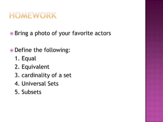  Bring a photo of your favorite actors
 Define the following:
1. Equal
2. Equivalent
3. cardinality of a set
4. Universal Sets
5. Subsets
 