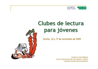 Clubes de lectura
  para jóvenes
 Sevilla, 16 y 17 de noviembre de 2009




                                    Lorenzo A. Soto Helguera
              Centro Internacional del Libro Infantil y Juvenil.
                         Fundación Germán Sánchez Ruipérez
 