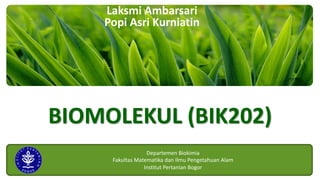 Laksmi Ambarsari
Popi Asri Kurniatin
BIOMOLEKUL (BIK202)
Departemen Biokimia
Fakultas Matematika dan Ilmu Pengetahuan Alam
Institut Pertanian Bogor
 