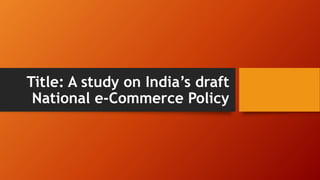 Title: A study on India’s draft
National e-Commerce Policy
 
