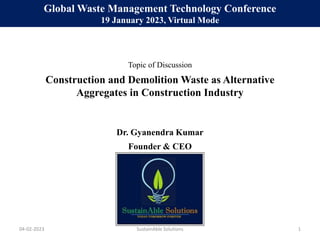 Dr. Gyanendra Kumar
Construction and Demolition Waste as Alternative
Aggregates in Construction Industry
Founder & CEO
04-02-2023 SustainAble Solutions 1
Global Waste Management Technology Conference
19 January 2023, Virtual Mode
Topic of Discussion
 