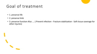 Goal of treatment
• 1. preserve life
• 2. preserve limb
• 3. preserve function Also .... ( Prevent infection - Fracture stabilization - Soft tissue coverage for
other injuries)
 
