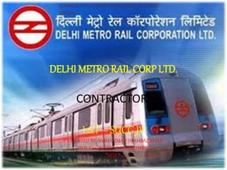 DELHI METRO RAIL CORP LTD.
CONTRACTOR:
L&T – SUCG JV
PRESENTED BY :MOHAMMAD SHAHBAZ KHAN
CIVIL ENGINEERING DEPARTMENT
AFSET
SUMMER VOCATIONAL INDUSTRIAL TRAINING
UNDER
 