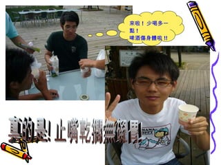 來啦 !  少喝多一點 ! 啤酒傷身體啦 !! 真的是! 止嘴乾擱無礙胃! 