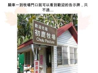 騎車一到牧場門口就可以看到歡迎的告示牌，只 不過… 