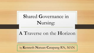 A Traverse on the Horizon
by Kenneth Natuan Catapang RN, MAN
Shared Governance in
Nursing:
 