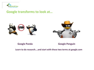 Google transforms to look at…
Google Panda Google Penguin
Learn to do research….and start with these two terms at google.com
 