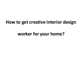 How to get creative interior design

worker for your home?

 
