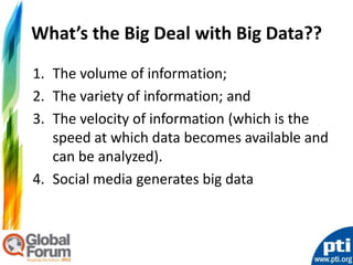 What’s the Big Deal with Big Data??
1. The volume of information;
2. The variety of information; and
3. The velocity of information (which is the
   speed at which data becomes available and
   can be analyzed).
4. Social media generates big data
 