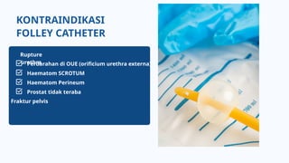KONTRAINDIKASI
FOLLEY CATHETER
Perdarahan di OUE (orificium urethra externa)
Haematom SCROTUM
Haematom Perineum
Prostat tidak teraba
Rupture
urethra
Fraktur pelvis
 