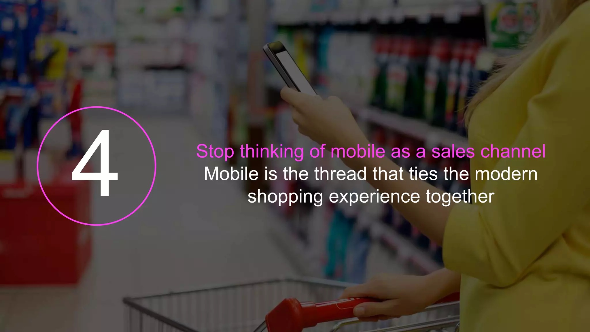 Stop thinking of mobile as a sales channel
Mobile is the thread that ties the modern
shopping experience together
 