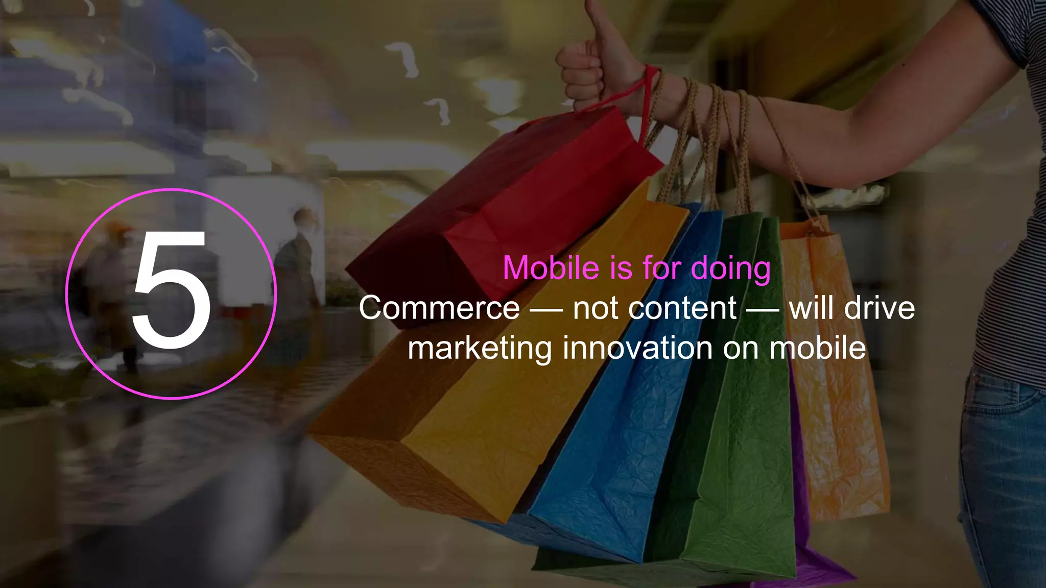 Mobile is for doing
Commerce — not content — will drive
marketing innovation on mobile
 