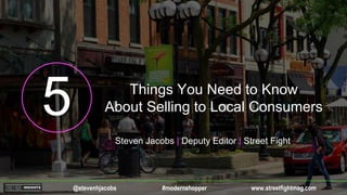 Things You Need to Know
About Selling to Local Consumers
www.streetfightmag.com@stevenhjacobs #modernshopper
Steven Jacobs | Deputy Editor | Street Fight
 