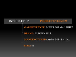 INTRODUCTION        PRODUCT OVERVIEW

        GARMENT TYPE: MEN’S FORMAL SHIRT

        BRAND: AUBURN HILL

        MANUFACTURER: Arvind Mills Pvt. Ltd.

        SIZE: 44
 