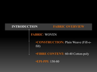INTRODUCTION          FABRIC OVERVIEW

        FABRIC: WOVEN

           •CONSTRUCTION: Plain Weave (Fill-o-
           fill)

           •FIBRE CONTENT: 60-40 Cotton-poly

           •EPI-PPI: 150-80
 