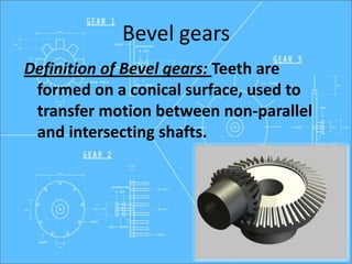 Bevel gears
Definition of Bevel gears: Teeth are
formed on a conical surface, used to
transfer motion between non-parallel
and intersecting shafts.
 