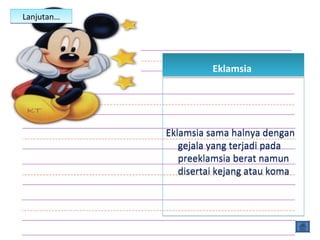 Lanjutan…Lanjutan…
EklamsiaEklamsia
Eklamsia sama halnya dengan
gejala yang terjadi pada
preeklamsia berat namun
disertai kejang atau koma
Eklamsia sama halnya dengan
gejala yang terjadi pada
preeklamsia berat namun
disertai kejang atau koma
 