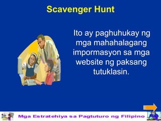 Scavenger Hunt

     Ito ay paghuhukay ng
      mga mahahalagang
     impormasyon sa mga
      website ng paksang
           tutuklasin.
 