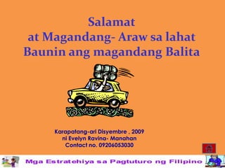 Salamat
 at Magandang- Araw sa lahat
Baunin ang magandang Balita




    Karapatang-ari Disyembre , 2009
      ni Evelyn Ravina- Manahan
       Contact no. 09206053030
 