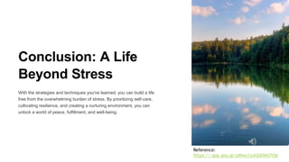 Conclusion: A Life
Beyond Stress
With the strategies and techniques you've learned, you can build a life
free from the overwhelming burden of stress. By prioritizing self-care,
cultivating resilience, and creating a nurturing environment, you can
unlock a world of peace, fulfillment, and well-being.
Reference:
https://.app.goo.gl/qWws1zuH265Ns7t56
 