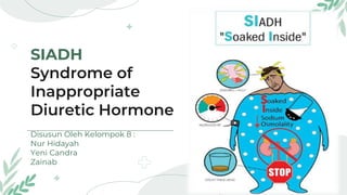 SIADH
Syndrome of
Inappropriate
Diuretic Hormone
Disusun Oleh Kelompok 8 :
Nur Hidayah
Yeni Candra
Zainab
 