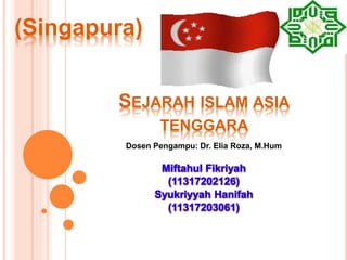 SEJARAH ISLAM ASIA 
TENGGARA 
Dosen Pengampu: Dr. Elia Roza, M.Hum 
Miftahul Fikriyah 
(11317202126) 
Syukriyyah Hanifah 
(11317203061) 
(Singapura) 
 