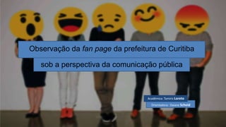 Acadêmica: Tamiris Loreto
Orientadora: Daiane Scheid
Observação da fan page da prefeitura de Curitiba
sob a perspectiva da comunicação pública
 