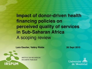 Lara Gautier, Valéry Ridde 26 Sept 2015
Impact of donor-driven health
ﬁnancing policies on
perceived quality of services
in Sub-Saharan Africa 
A scoping review
 