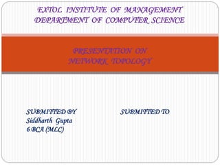 EXTOL INSTITUTE OF MANAGEMENT
DEPARTMENT OF COMPUTER SCIENCE
PRESENTATION ON
NETWORK TOPOLOGY
SUBMITTED BY SUBMITTED TO
Siddharth Gupta
6 BCA (MLC)
 